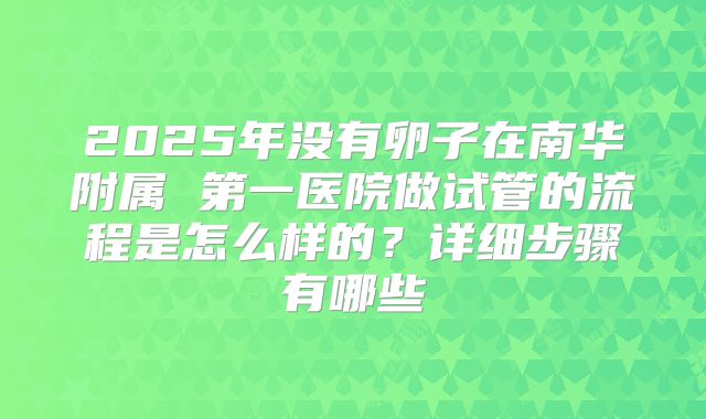 2025年没有卵子在南华附属 第一医院做试管的流程是怎么样的?详细步骤有哪些