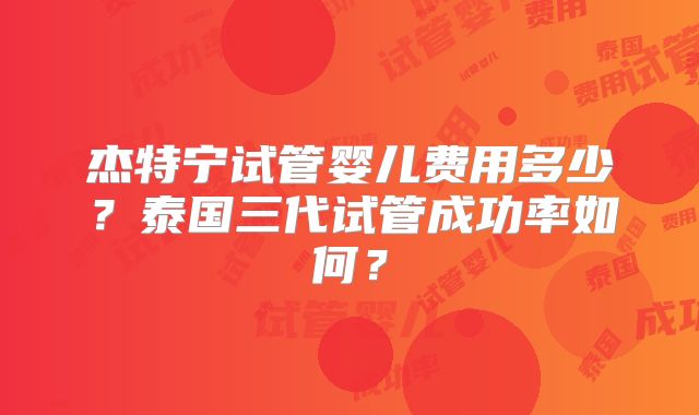 杰特宁试管婴儿费用多少?泰国三代试管成功率如何?
