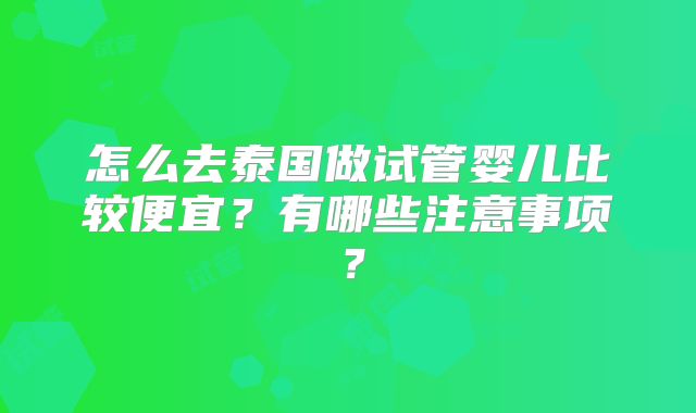 怎么去泰国做试管婴儿比较便宜？有哪些注意事项？