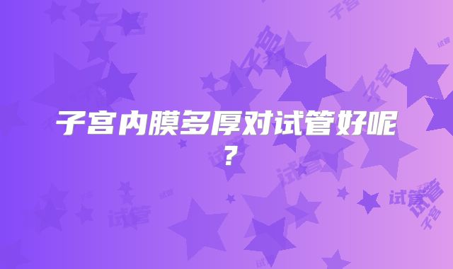 子宫内膜多厚对试管好呢?
