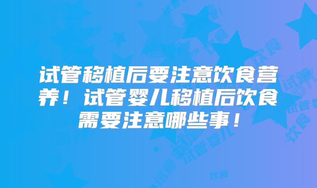 试管移植后要注意饮食营养！试管婴儿移植后饮食需要注意哪些事！