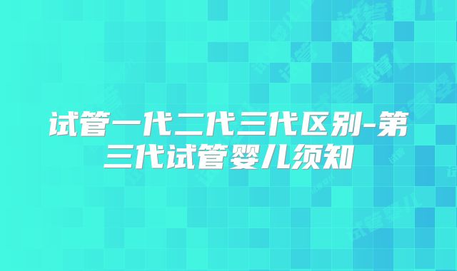 试管一代二代三代区别-第三代试管婴儿须知