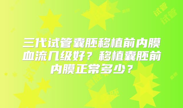 三代试管囊胚移植前内膜血流几级好?移植囊胚前内膜正常多少?