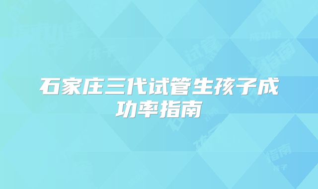 石家庄三代试管生孩子成功率指南