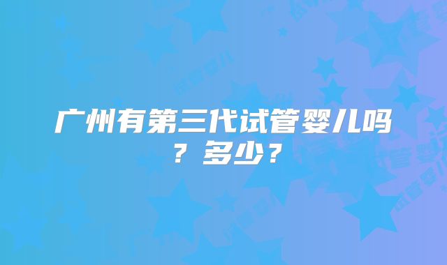 广州有第三代试管婴儿吗？多少？