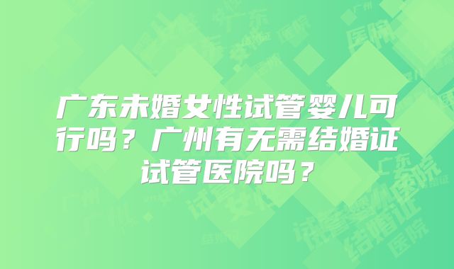 广东未婚女性试管婴儿可行吗？广州有无需结婚证试管医院吗？