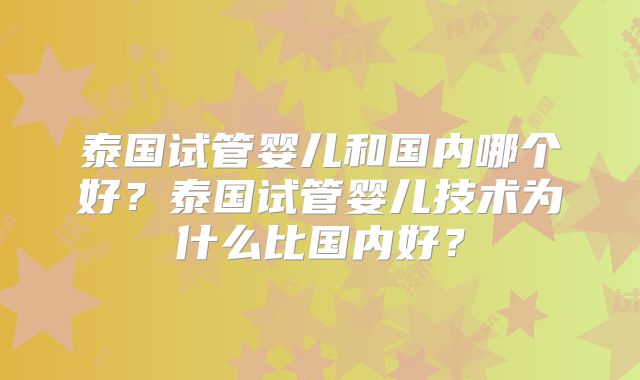 泰国试管婴儿和国内哪个好?泰国试管婴儿技术为什么比国内好?