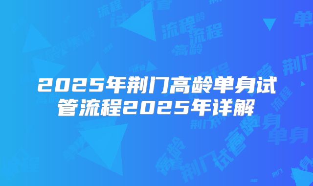2025年荆门高龄单身试管流程2025年详解