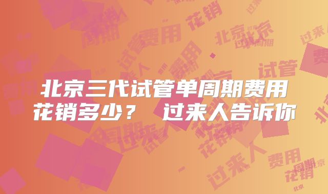 北京三代试管单周期费用花销多少？ 过来人告诉你