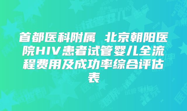 首都医科附属 北京朝阳医院HIV患者试管婴儿全流程费用及成功率综合评估表