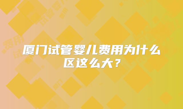 厦门试管婴儿费用为什么区这么大?