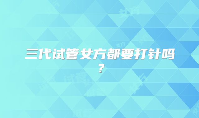 三代试管女方都要打针吗？
