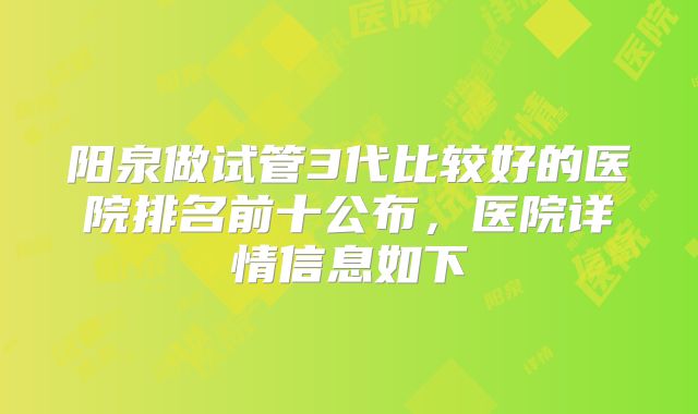 阳泉做试管3代比较好的医院排名前十公布，医院详情信息如下