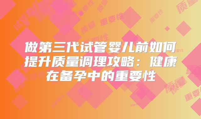 做第三代试管婴儿前如何提升质量调理攻略：健康在备孕中的重要性