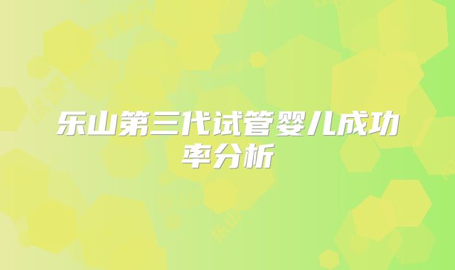 乐山第三代试管婴儿成功率分析