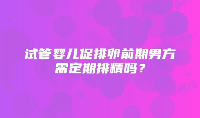 试管婴儿促排卵前期男方需定期排精吗？