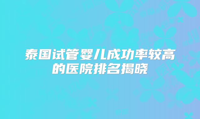 泰国试管婴儿成功率较高的医院排名揭晓