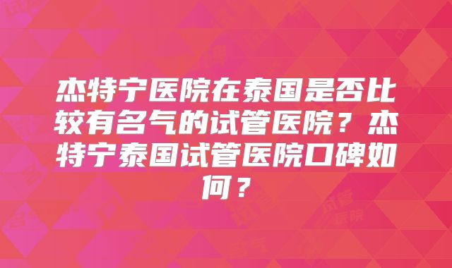 杰特宁医院在泰国是否比较有名气的试管医院？杰特宁泰国试管医院口碑如何？