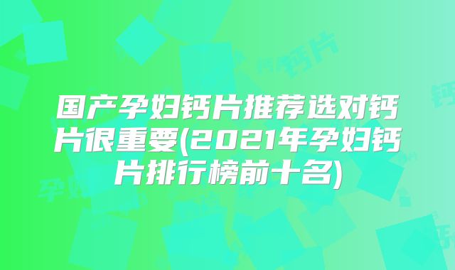 国产孕妇钙片推荐选对钙片很重要(2021年孕妇钙片排行榜前十名)