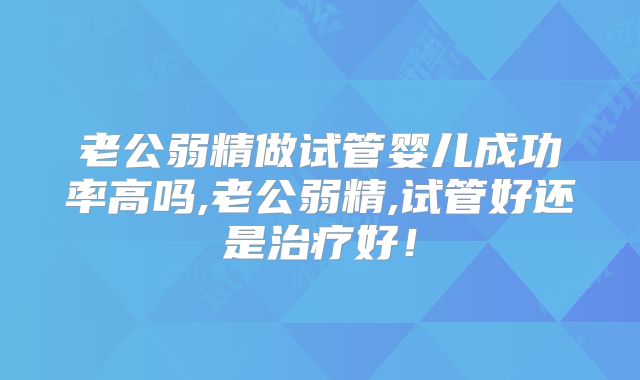 老公弱精做试管婴儿成功率高吗,老公弱精,试管好还是治疗好！