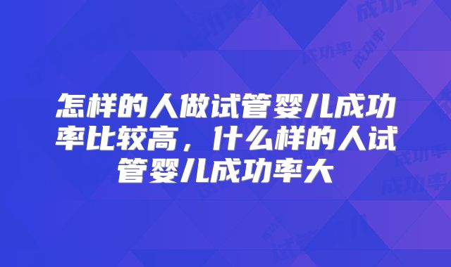 怎样的人做试管婴儿成功率比较高，什么样的人试管婴儿成功率大