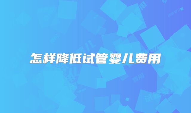 怎样降低试管婴儿费用