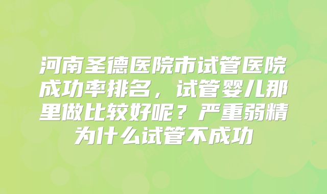 河南圣德医院市试管医院成功率排名,试管婴儿那里做比较好呢?严重弱精为什么试管不成功