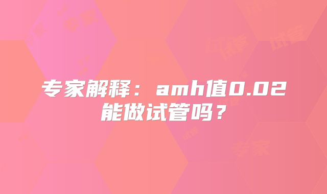 专家解释：amh值0.02能做试管吗？