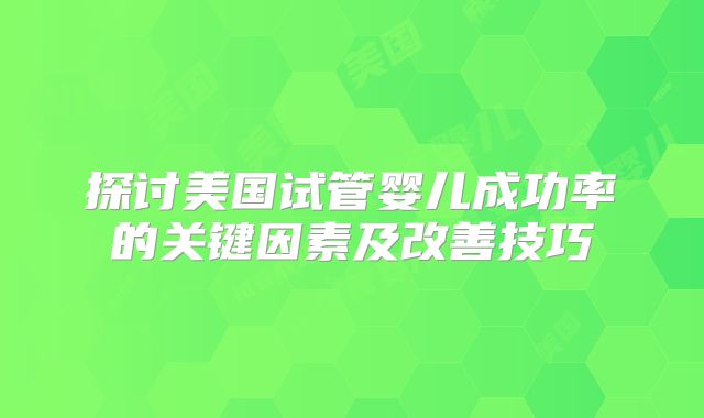 探讨美国试管婴儿成功率的关键因素及改善技巧