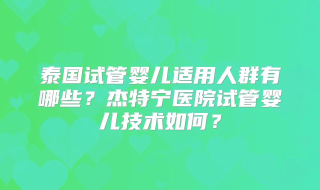 泰国试管婴儿适用人群有哪些？杰特宁医院试管婴儿技术如何？
