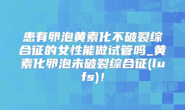 患有卵泡黄素化不破裂综合征的女性能做试管吗_黄素化卵泡未破裂综合征(lufs)！