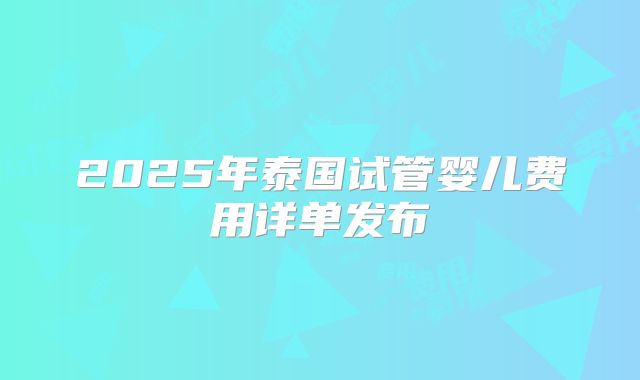 2025年泰国试管婴儿费用详单发布