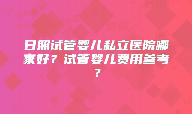 日照试管婴儿私立医院哪家好?试管婴儿费用参考?