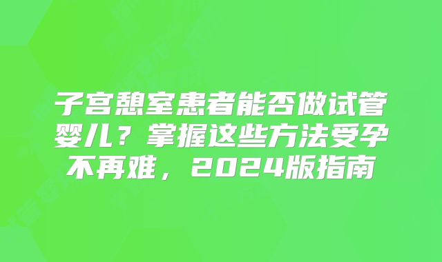 子宫憩室患者能否做试管婴儿？掌握这些方法受孕不再难，2024版指南