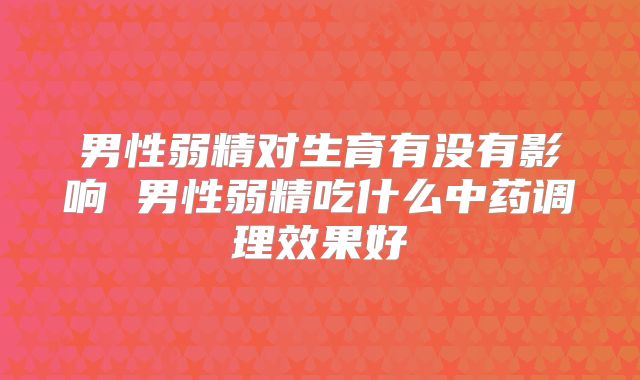 男性弱精对生育有没有影响 男性弱精吃什么中药调理效果好