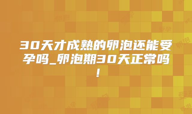 30天才成熟的卵泡还能受孕吗_卵泡期30天正常吗!