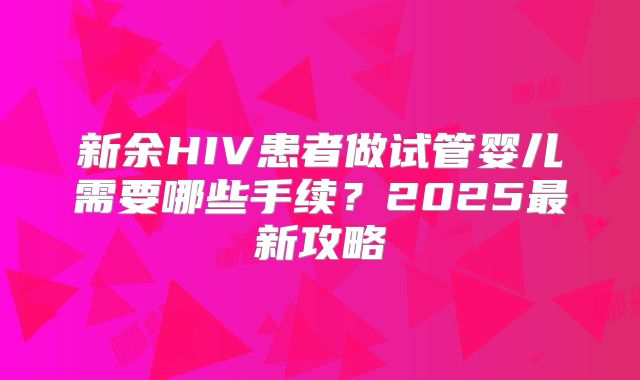 新余HIV患者做试管婴儿需要哪些手续？2025最新攻略