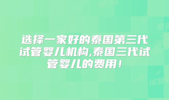 选择一家好的泰国第三代试管婴儿机构,泰国三代试管婴儿的费用！