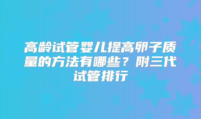 高龄试管婴儿提高卵子质量的方法有哪些?附三代试管排行