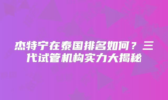 杰特宁在泰国排名如何？三代试管机构实力大揭秘