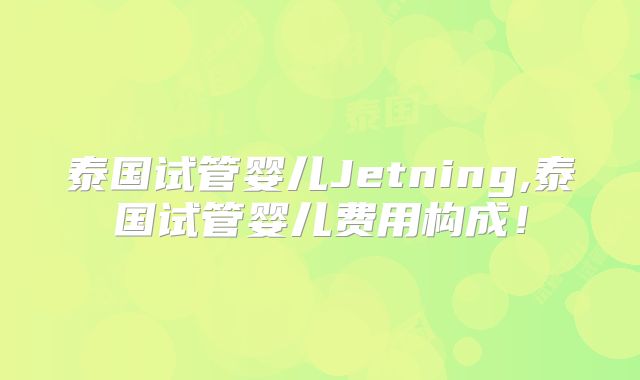 泰国试管婴儿Jetning,泰国试管婴儿费用构成!
