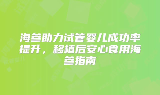 海参助力试管婴儿成功率提升，移植后安心食用海参指南