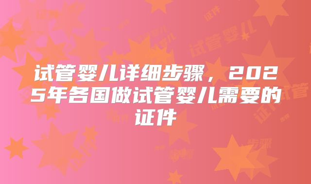 试管婴儿详细步骤,2025年各国做试管婴儿需要的证件