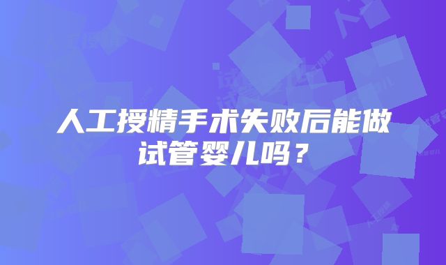 人工授精手术失败后能做试管婴儿吗?