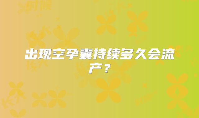 出现空孕囊持续多久会流产？