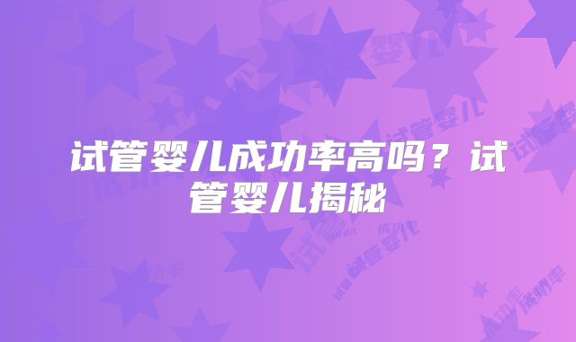试管婴儿成功率高吗?试管婴儿揭秘