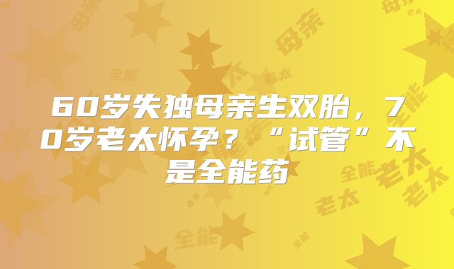 60岁失独母亲生双胎，70岁老太怀孕？“试管”不是全能药
