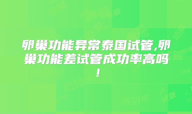 卵巢功能异常泰国试管,卵巢功能差试管成功率高吗！