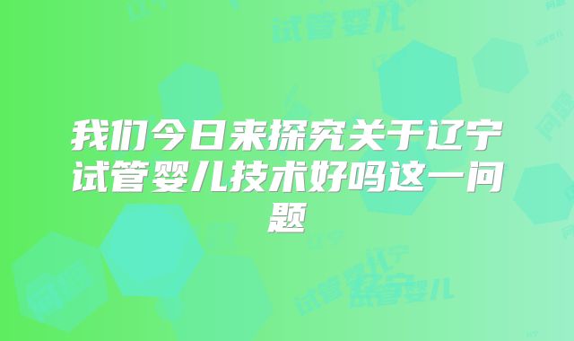 我们今日来探究关于辽宁试管婴儿技术好吗这一问题