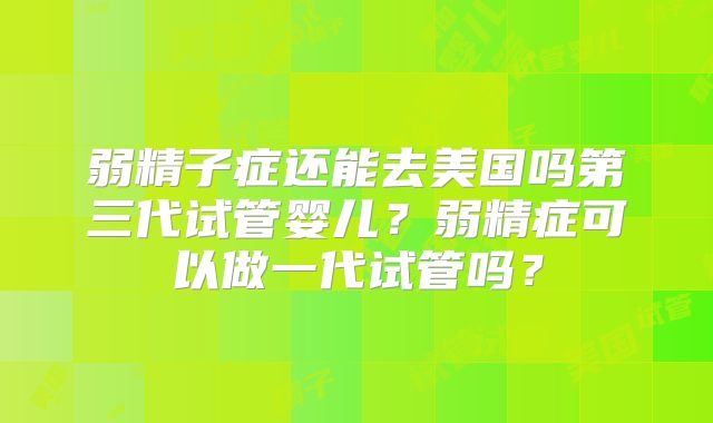 弱精子症还能去美国吗第三代试管婴儿？弱精症可以做一代试管吗？